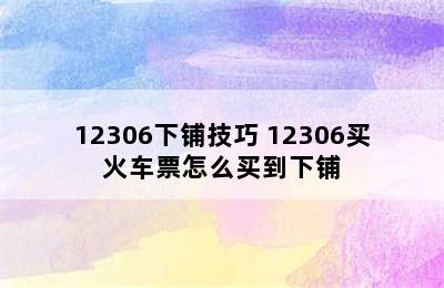 12306下铺技巧 12306买火车票怎么买到下铺